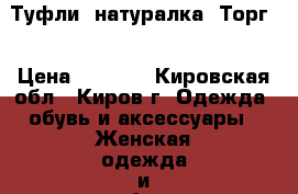 Туфли, натуралка. Торг. › Цена ­ 2 000 - Кировская обл., Киров г. Одежда, обувь и аксессуары » Женская одежда и обувь   